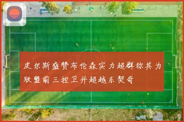 皮尔斯盛赞布伦森实力超群称其为联盟前三控卫并超越东契奇