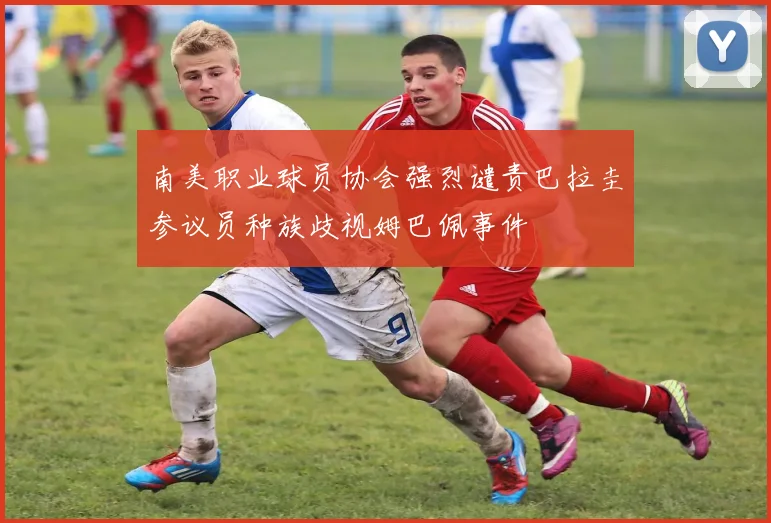 南美职业球员协会强烈谴责巴拉圭参议员种族歧视姆巴佩事件