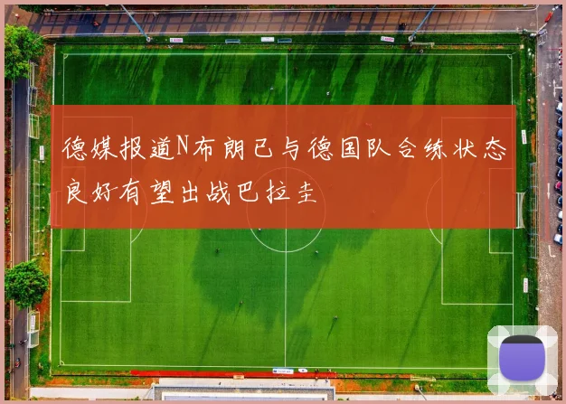 德媒报道N布朗已与德国队合练状态良好有望出战巴拉圭