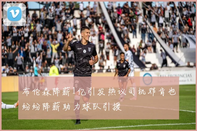 布伦森降薪1亿引发热议司机邓肯也纷纷降薪助力球队引援