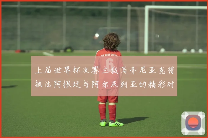 上届世界杯决赛主裁马齐尼亚克将执法阿根廷与阿尔及利亚的精彩对决