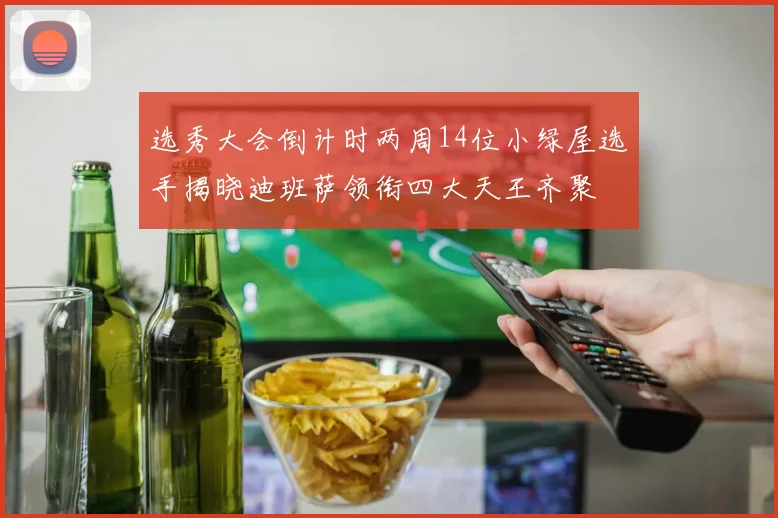 选秀大会倒计时两周14位小绿屋选手揭晓迪班萨领衔四大天王齐聚