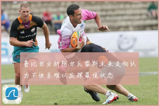 普比尔分析阿尔瓦雷斯未来走向认为不快乐难以发挥最佳状态