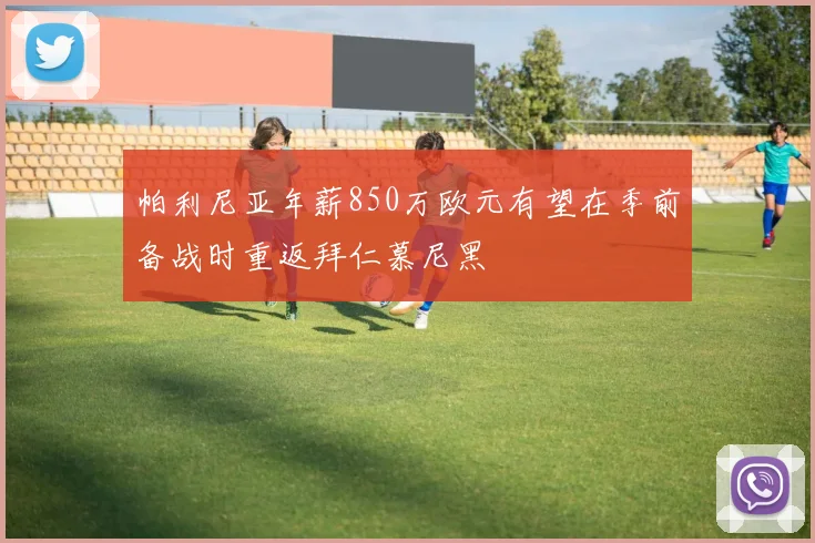 帕利尼亚年薪850万欧元有望在季前备战时重返拜仁慕尼黑