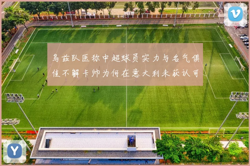 乌兹队医称中超球员实力与名气俱佳不解卡帅为何在意大利未获认可