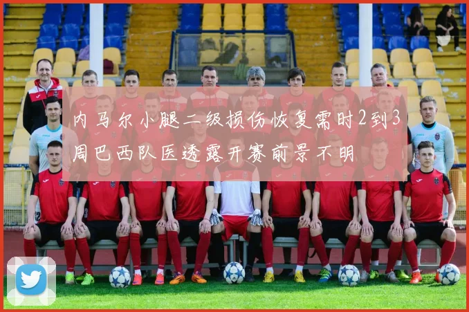 内马尔小腿二级损伤恢复需时2到3周巴西队医透露开赛前景不明