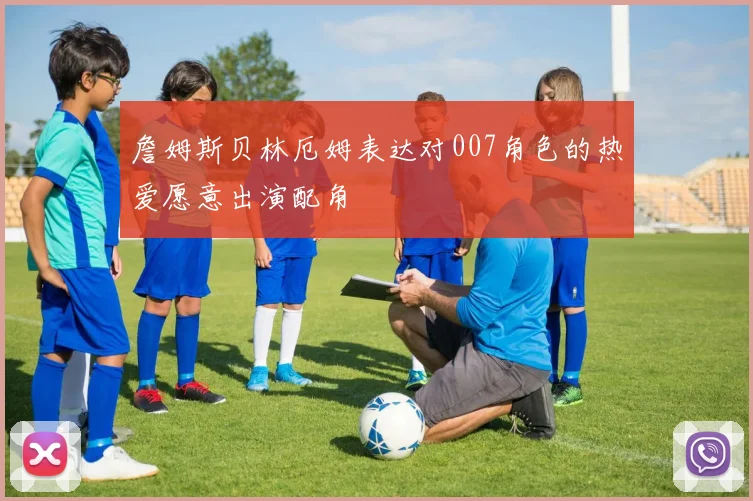 詹姆斯贝林厄姆表达对007角色的热爱愿意出演配角