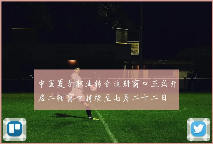 中国夏季职业转会注册窗口正式开启二转窗口持续至七月二十二日