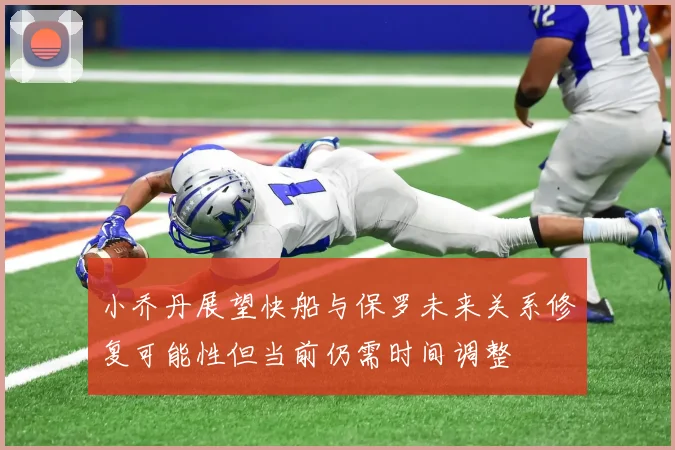 小乔丹展望快船与保罗未来关系修复可能性但当前仍需时间调整