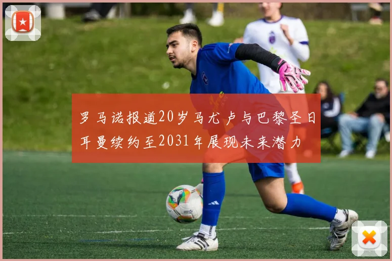 罗马诺报道20岁马尤卢与巴黎圣日耳曼续约至2031年展现未来潜力