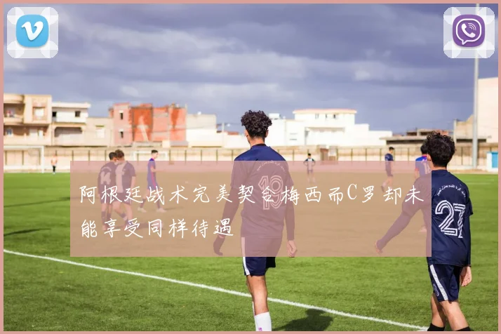 阿根廷战术完美契合梅西而C罗却未能享受同样待遇